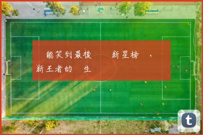 誰能笑到最後網壇新星榜單，見證新王者的誕生