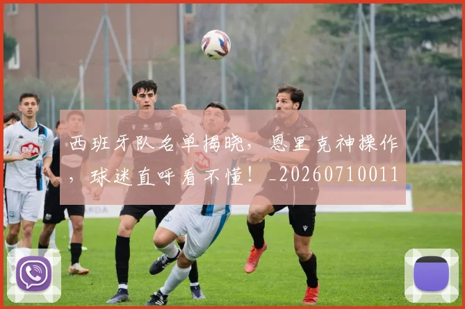 西班牙队名单揭晓，恩里克神操作，球迷直呼看不懂！_20260710011921