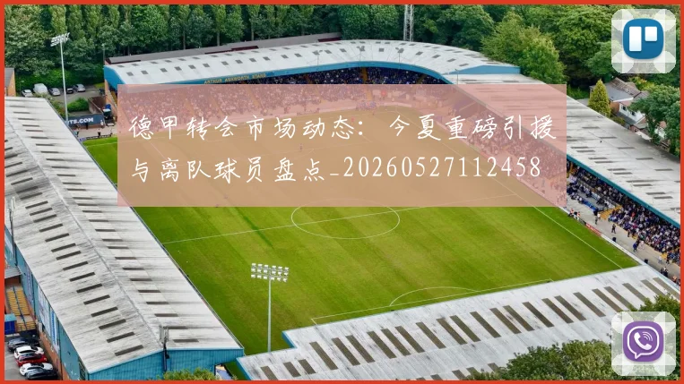 德甲转会市场动态:今夏重磅引援与离队球员盘点_20260527112458
