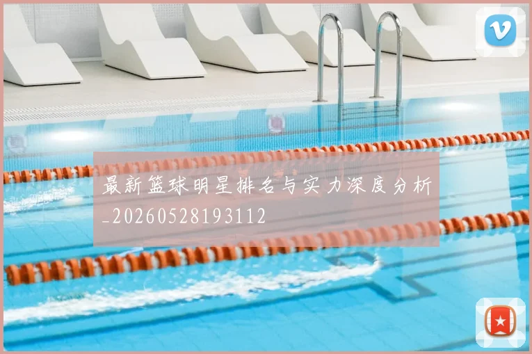 最新篮球明星排名与实力深度分析_20260528193112