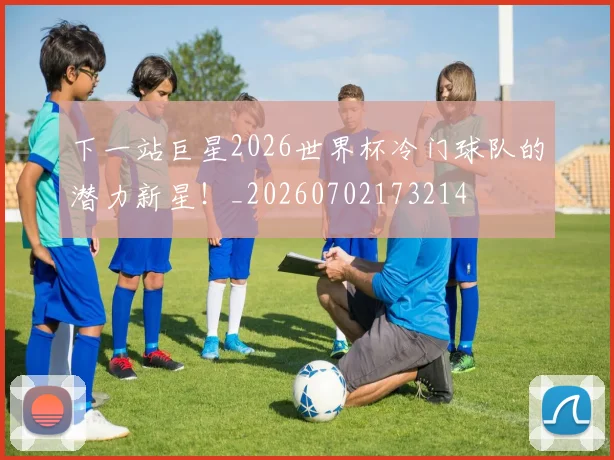 下一站巨星2026世界杯冷门球队的潜力新星！_20260702173214