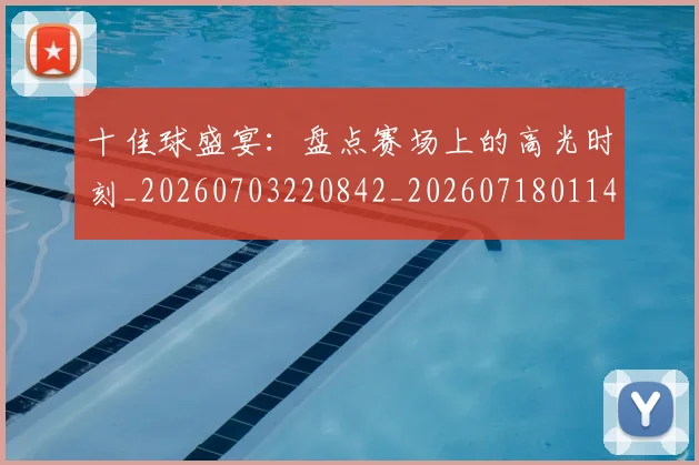 十佳球盛宴:盘点赛场上的高光时刻_20260703220842_20260718011448