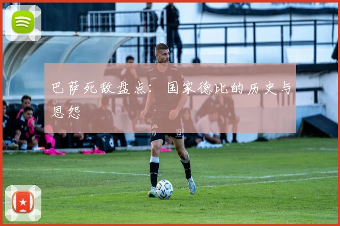 巴萨死敌盘点：国家德比的历史与恩怨