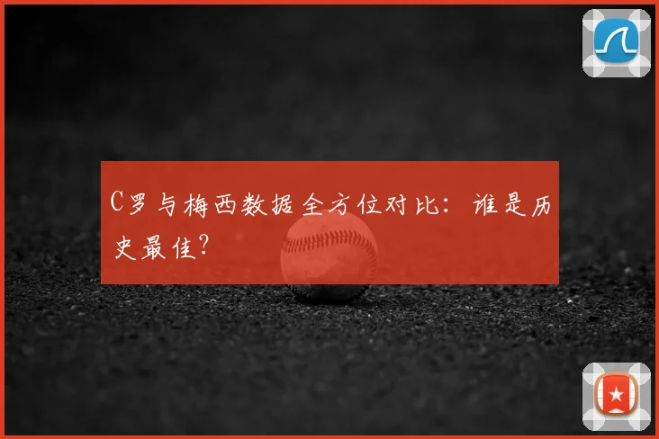 C罗与梅西数据全方位对比:谁是历史最佳?