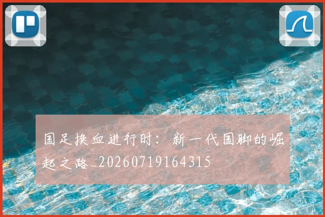 国足换血进行时:新一代国脚的崛起之路_20260719164315