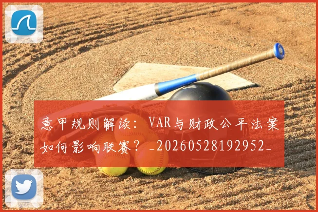 意甲规则解读：VAR与财政公平法案如何影响联赛？_20260528192952_20260707012710