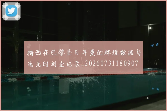 梅西在巴黎圣日耳曼的辉煌数据与高光时刻全记录_20260731180907