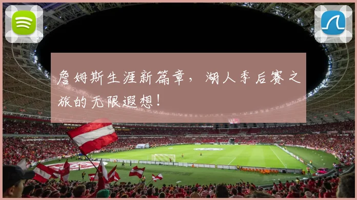 詹姆斯生涯新篇章,湖人季后赛之旅的无限遐想!