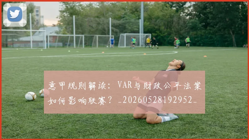 意甲规则解读：VAR与财政公平法案如何影响联赛？_20260528192952_20260707012710