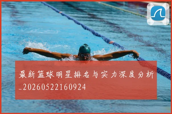 最新篮球明星排名与实力深度分析_20260522160924