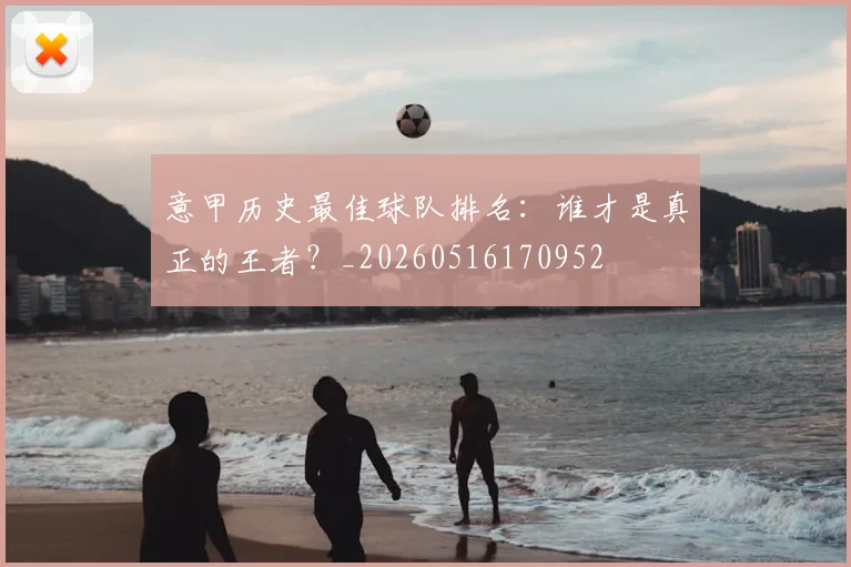 意甲历史最佳球队排名：谁才是真正的王者？_20260516170952