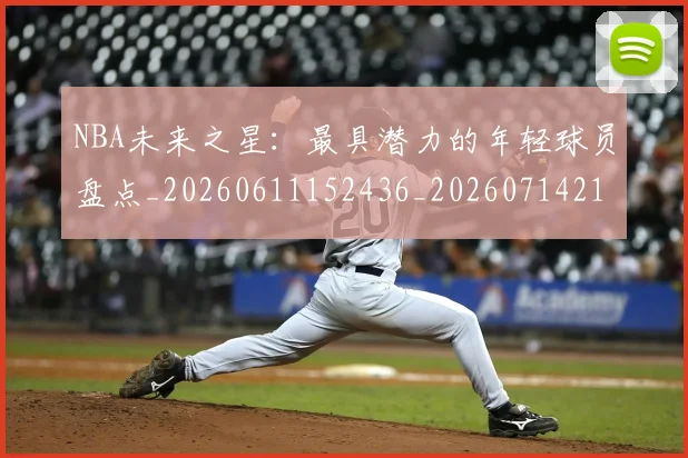 NBA未来之星:最具潜力的年轻球员盘点_20260611152436_20260714213750