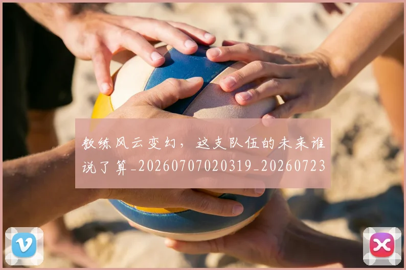 教练风云变幻，这支队伍的未来谁说了算_20260707020319_20260723185200