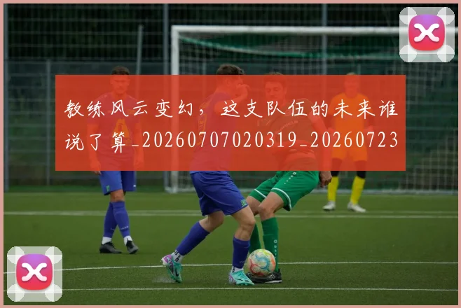 教练风云变幻,这支队伍的未来谁说了算_20260707020319_20260723185200