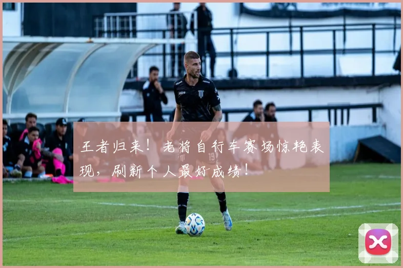 王者归来!老将自行车赛场惊艳表现,刷新个人最好成绩!