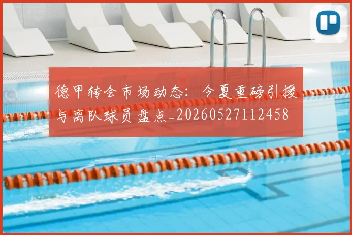 德甲转会市场动态:今夏重磅引援与离队球员盘点_20260527112458