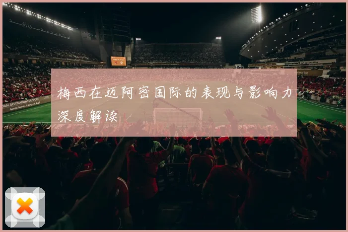 梅西在迈阿密国际的表现与影响力深度解读