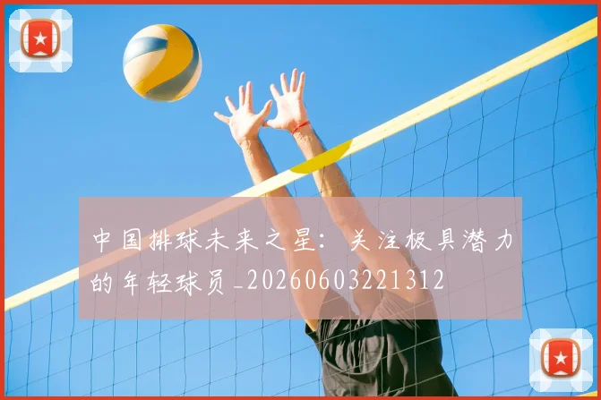 中国排球未来之星:关注极具潜力的年轻球员_20260603221312