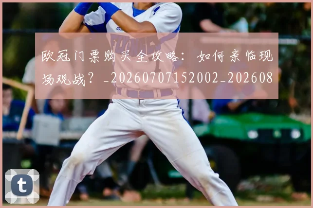 欧冠门票购买全攻略:如何亲临现场观战?_20260707152002_20260801165339